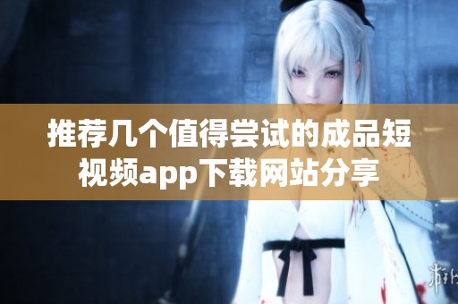 推薦幾個值得嘗試的成品短視頻app下載網(wǎng)站分享