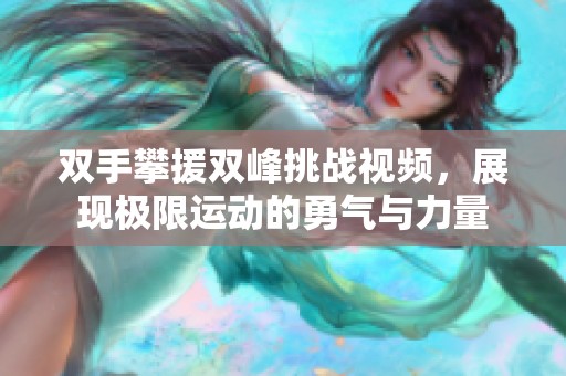 雙手攀援雙峰挑戰視頻，展現極限運動的勇氣與力量