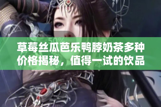 草莓絲瓜芭樂鴨脖奶茶多種價格揭秘，值得一試的飲品選擇