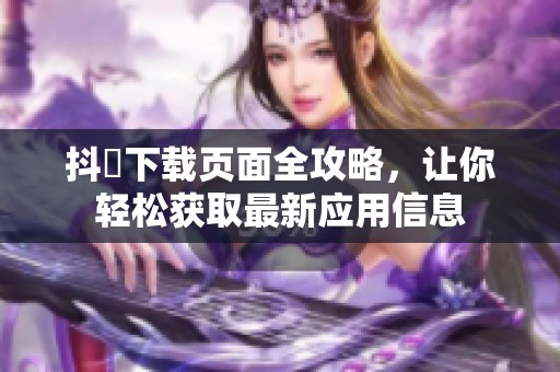 抖抈下載頁面全攻略，讓你輕松獲取最新應用信息