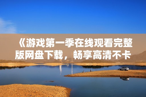 《游戲第一季在線觀看完整版網盤下載，暢享高清不卡體驗》