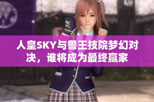 人皇SKY與獸王技院夢幻對決，誰將成為最終贏家
