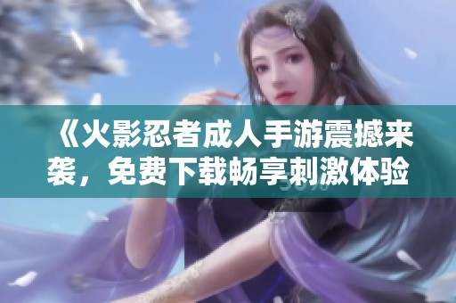 《火影忍者成人手游震撼來襲，免費下載暢享刺激體驗》