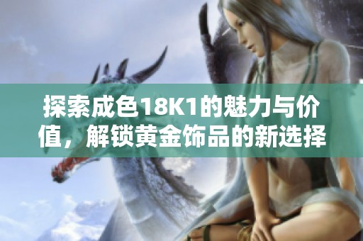 探索成色18K1的魅力與價值，解鎖黃金飾品的新選擇
