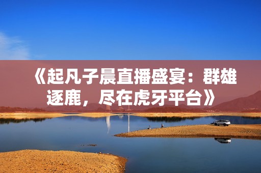 《起凡子晨直播盛宴：群雄逐鹿，盡在虎牙平臺》