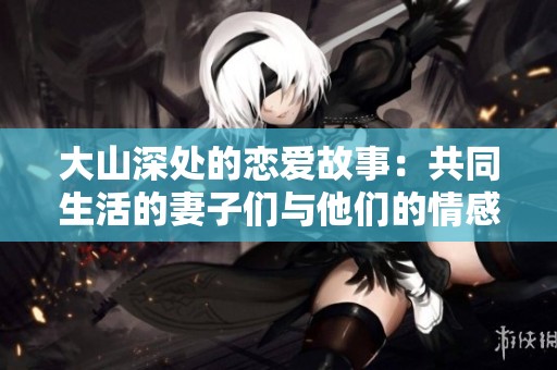 大山深處的戀愛故事：共同生活的妻子們與他們的情感糾葛