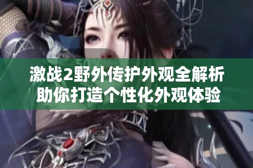 激戰(zhàn)2野外傳護外觀全解析 助你打造個性化外觀體驗
