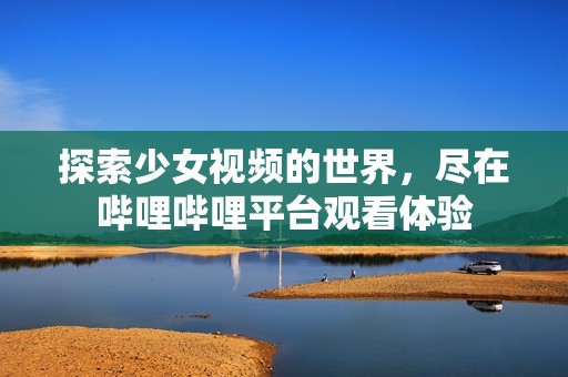 探索少女視頻的世界，盡在嗶哩嗶哩平臺觀看體驗