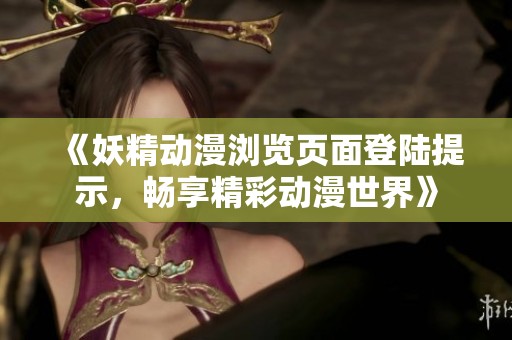 《妖精動漫瀏覽頁面登陸提示，暢享精彩動漫世界》