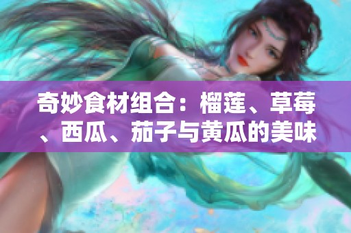 奇妙食材組合：榴蓮、草莓、西瓜、茄子與黃瓜的美味探索