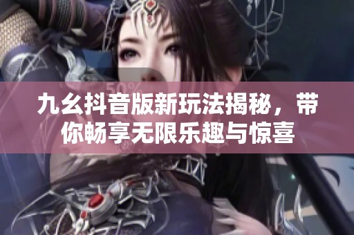 九幺抖音版新玩法揭秘，帶你暢享無限樂趣與驚喜