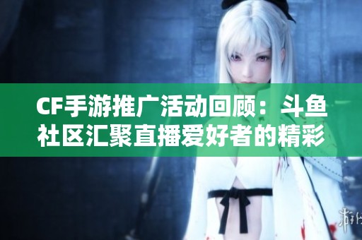 CF手游推廣活動回顧：斗魚社區(qū)匯聚直播愛好者的精彩瞬間