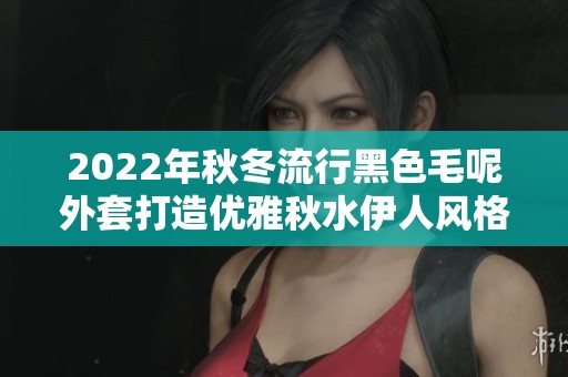 2022年秋冬流行黑色毛呢外套打造優雅秋水伊人風格