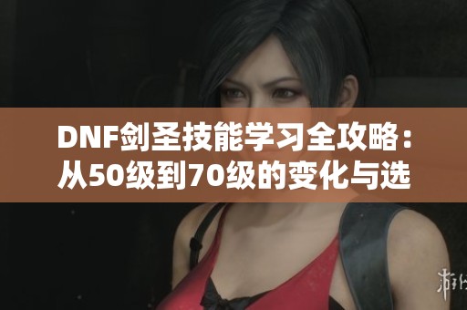 DNF劍圣技能學(xué)習(xí)全攻略：從50級(jí)到70級(jí)的變化與選擇