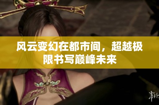 風云變幻在都市間，超越極限書寫巔峰未來