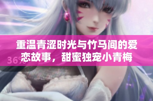 重溫青澀時光與竹馬間的愛戀故事，甜蜜獨寵小青梅
