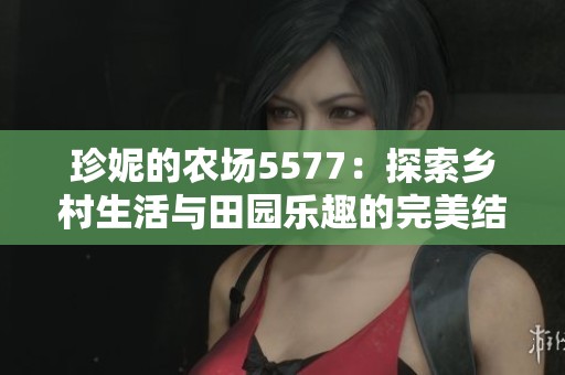 珍妮的農(nóng)場5577：探索鄉(xiāng)村生活與田園樂趣的完美結(jié)合