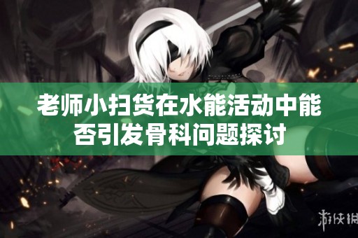 老師小掃貨在水能活動中能否引發骨科問題探討