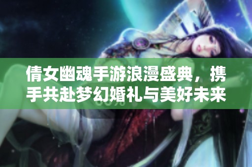倩女幽魂手游浪漫盛典，攜手共赴夢幻婚禮與美好未來