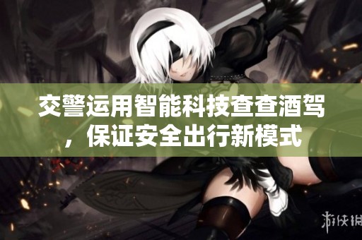 交警運用智能科技查查酒駕，保證安全出行新模式