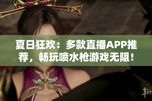 夏日狂歡：多款直播APP推薦，暢玩噴水槍游戲無阻！