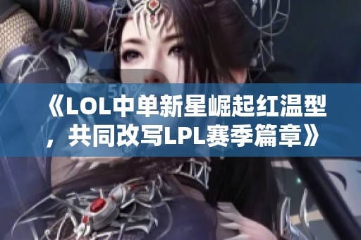 《LOL中單新星崛起紅溫型，共同改寫LPL賽季篇章》