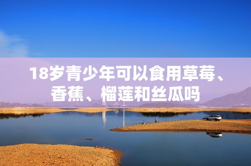 18歲青少年可以食用草莓、香蕉、榴蓮和絲瓜嗎