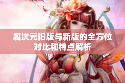 腐次元舊版與新版的全方位對比和特點解析