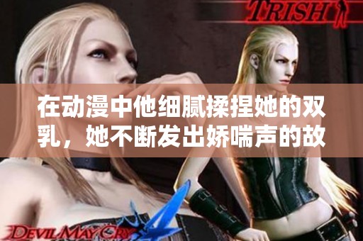 在動漫中他細膩揉捏她的雙乳，她不斷發出嬌喘聲的故事
