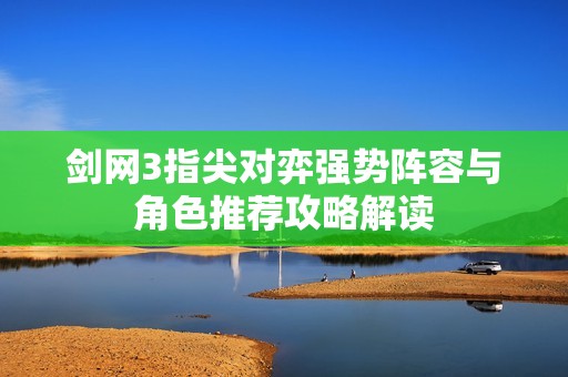 劍網(wǎng)3指尖對弈強勢陣容與角色推薦攻略解讀