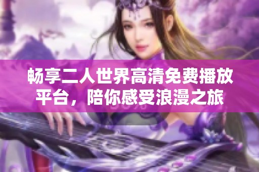 暢享二人世界高清免費播放平臺，陪你感受浪漫之旅