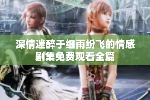 深情迷醉于細雨紛飛的情感劇集免費觀看全篇