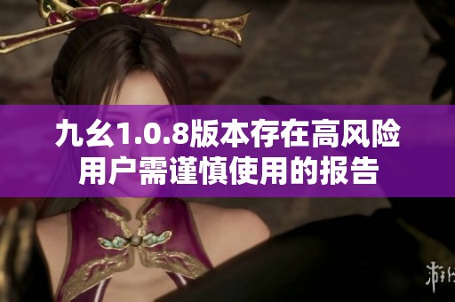 九幺1.0.8版本存在高風險用戶需謹慎使用的報告