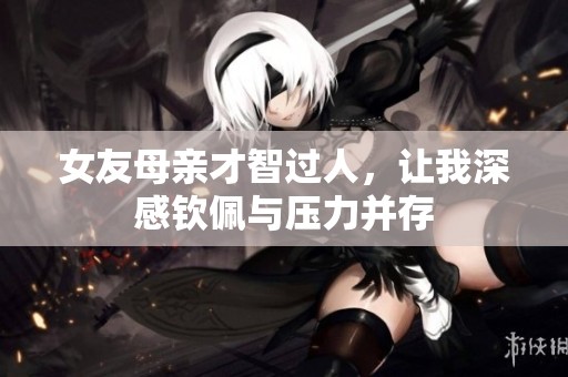 女友母親才智過人，讓我深感欽佩與壓力并存