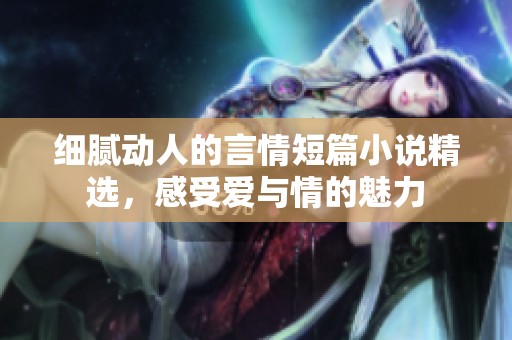 細(xì)膩動人的言情短篇小說精選，感受愛與情的魅力
