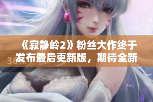 《寂靜嶺2》粉絲大作終于發(fā)布最后更新版，期待全新體驗(yàn)！