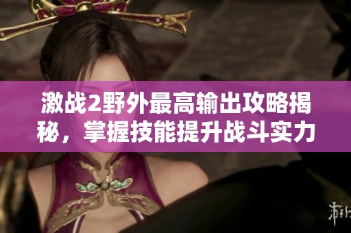 激戰2野外最高輸出攻略揭秘，掌握技能提升戰斗實力