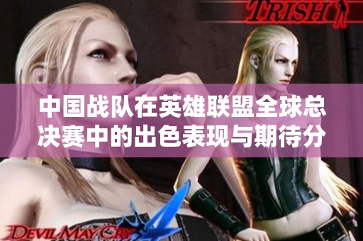 中國(guó)戰(zhàn)隊(duì)在英雄聯(lián)盟全球總決賽中的出色表現(xiàn)與期待分析 中國(guó)戰(zhàn)隊(duì)在英雄聯(lián)盟全球總決賽中的出色表現(xiàn)與期待分析