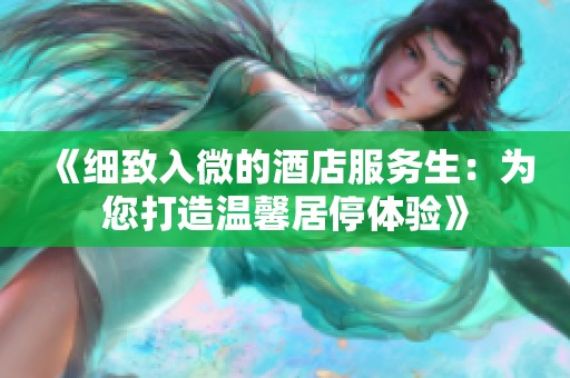 《細致入微的酒店服務生：為您打造溫馨居停體驗》
