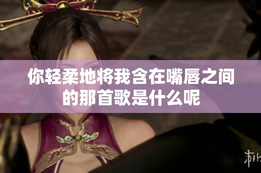 你輕柔地將我含在嘴唇之間的那首歌是什么呢