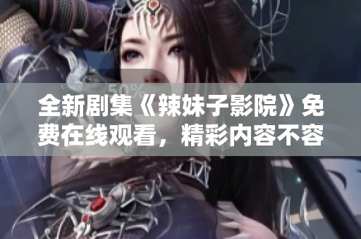 全新劇集《辣妹子影院》免費在線觀看，精彩內容不容錯過