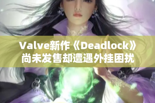 Valve新作《Deadlock》尚未發售卻遭遇外掛困擾