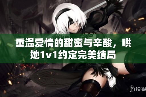 重溫愛情的甜蜜與辛酸，哄她1v1約定完美結(jié)局