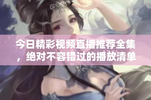 今日精彩視頻直播推薦全集，絕對不容錯過的播放清單