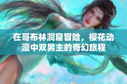 在哥布林洞窟冒險(xiǎn)，櫻花動(dòng)漫中雙男主的奇幻旅程