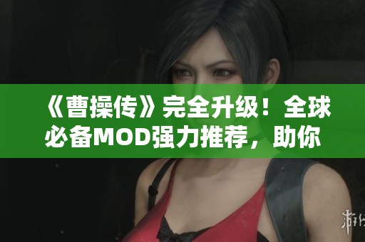 《曹操傳》完全升級！全球必備MOD強(qiáng)力推薦，助你游戲更精彩！