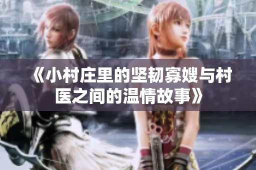 《小村莊里的堅韌寡嫂與村醫(yī)之間的溫情故事》