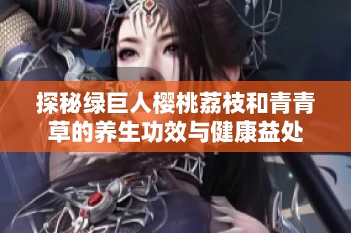 探秘綠巨人櫻桃荔枝和青青草的養生功效與健康益處
