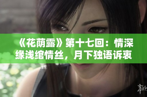 《花蔭露》第十七回：情深緣淺綰情絲，月下獨語訴衷腸
