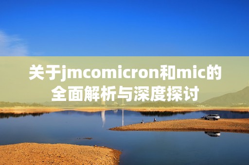 關于jmcomicron和mic的全面解析與深度探討